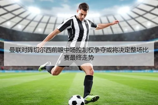 曼联对阵切尔西前瞻中场控制权争夺或将决定整场比赛最终走势