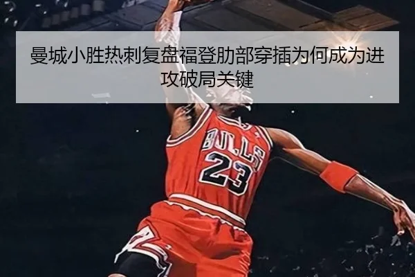 曼城小胜热刺复盘福登肋部穿插为何成为进攻破局关键