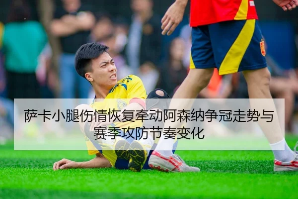 萨卡小腿伤情恢复牵动阿森纳争冠走势与赛季攻防节奏变化